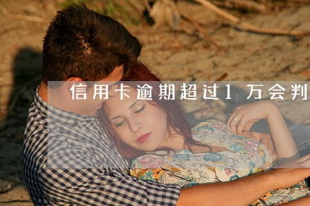信用卡逾期超过1万会判刑么 信用卡逾期超过1万会判刑么