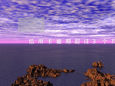 信用卡逾期超过3个月征信影响 信用卡逾期超过3个月征信影响