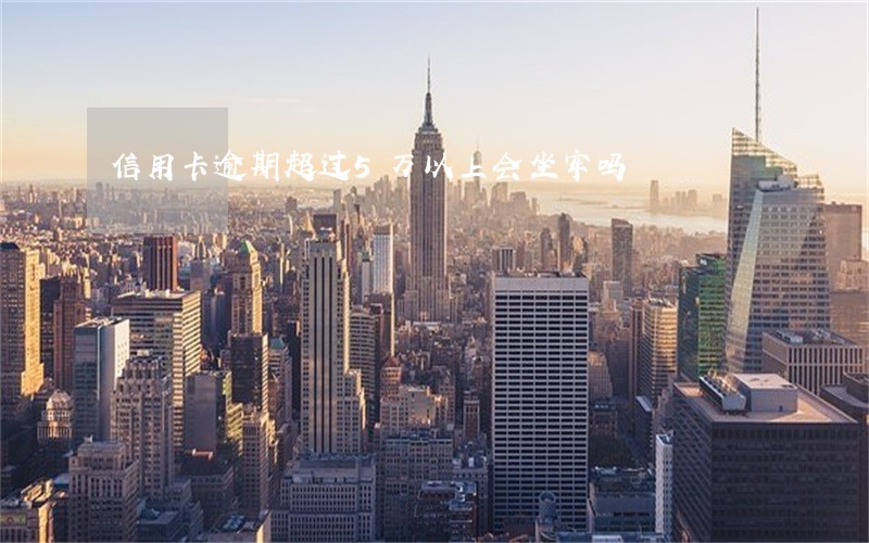 信用卡逾期超过5万以上会坐牢吗 信用卡逾期超过5万以上会坐牢吗