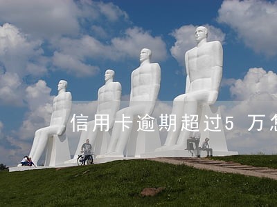 信用卡逾期超过5万怎么还 信用卡逾期超过5万怎么还
