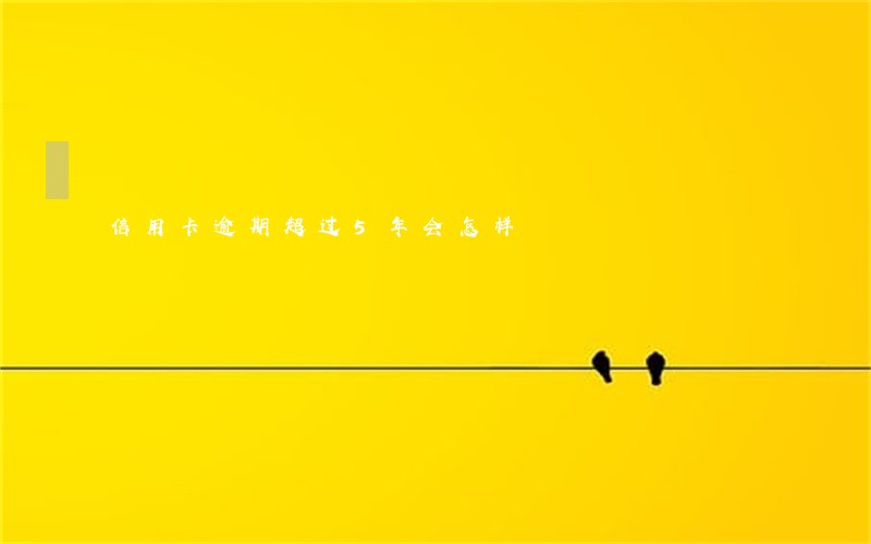 信用卡逾期超过5年会怎样 信用卡逾期超过5年会怎样