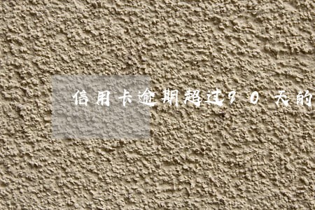 信用卡逾期超过90天的后果 信用卡逾期超过90天的后果
