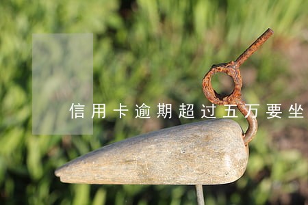 信用卡逾期超过五万要坐牢吗 信用卡逾期超过五万要坐牢吗