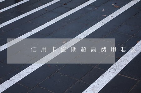 信用卡逾期超高费用怎么办 信用卡逾期超高费用怎么办