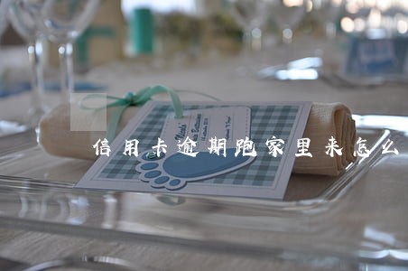 信用卡逾期跑家里来怎么办 信用卡逾期跑家里来怎么办