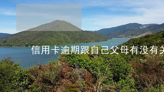 信用卡逾期跟自己父母有没有关系 信用卡逾期跟自己父母有没有关系