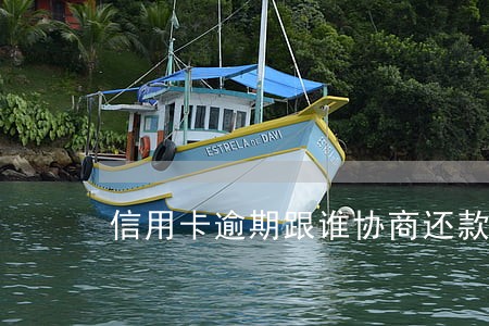 信用卡逾期跟谁协商还款 信用卡逾期跟谁协商还款