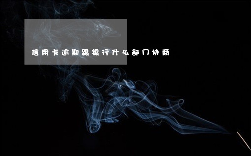 信用卡逾期跟银行什么部门协商 信用卡逾期跟银行什么部门协商