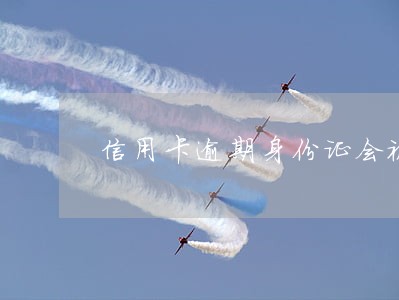 信用卡逾期身份证会被黑了吗 信用卡逾期身份证会被黑了吗