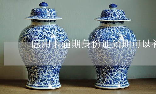 信用卡逾期身份证到期可以补办吗 信用卡逾期身份证到期可以补办吗
