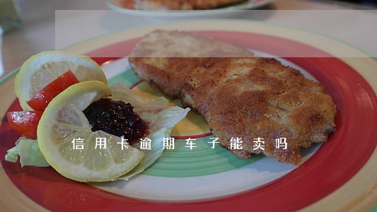 信用卡逾期车子能卖吗 信用卡逾期车子能卖吗