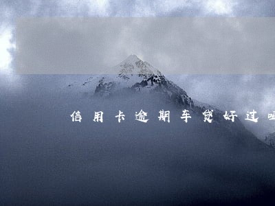 信用卡逾期车贷好过吗 信用卡逾期车贷好过吗