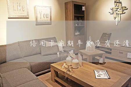 信用卡逾期车贷没有还清能被 信用卡逾期车贷没有还清能被