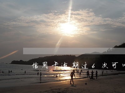 信用卡逾期过6次可以批贷吗 信用卡逾期过6次可以批贷吗