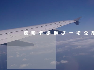 信用卡逾期过一次之后会怎样 信用卡逾期过一次之后会怎样