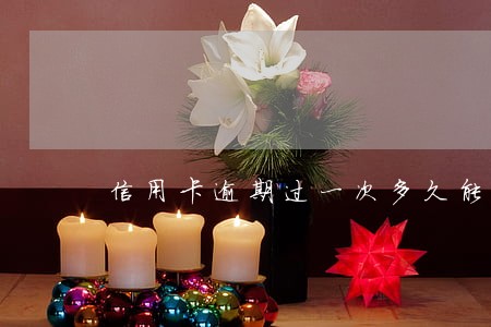 信用卡逾期过一次多久能刷新 信用卡逾期过一次多久能刷新
