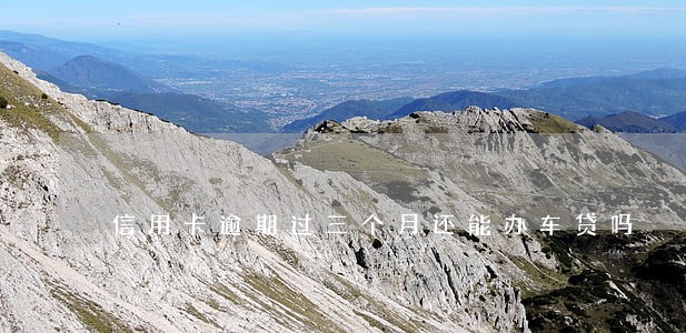 信用卡逾期过三个月还能办车贷吗 信用卡逾期过三个月还能办车贷吗