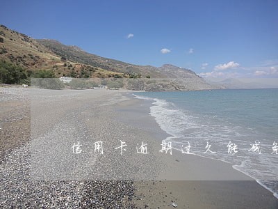 信用卡逾期过久能减免吗 信用卡逾期过久能减免吗