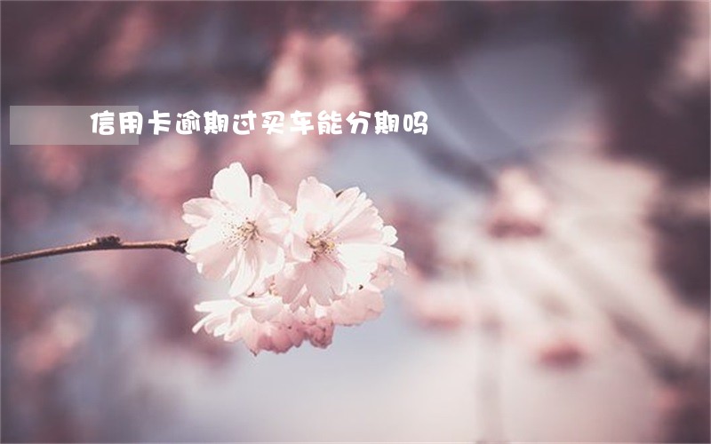 信用卡逾期过买车能分期吗 信用卡逾期过买车能分期吗