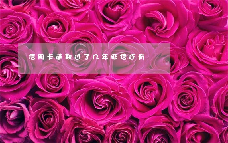 信用卡逾期过了几年征信还有 信用卡逾期过了几年征信还有