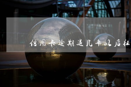 信用卡逾期过几年以后征信不 信用卡逾期过几年以后征信不