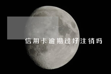 信用卡逾期过好注销吗 信用卡逾期过好注销吗
