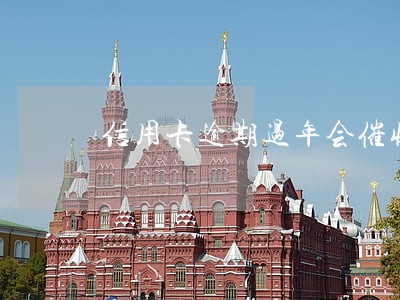 信用卡逾期过年会催收吗 信用卡逾期过年会催收吗