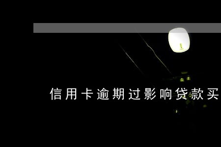 信用卡逾期过影响贷款买房吗 信用卡逾期过影响贷款买房吗