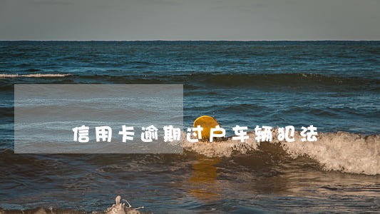 信用卡逾期过户车辆犯法 信用卡逾期过户车辆犯法
