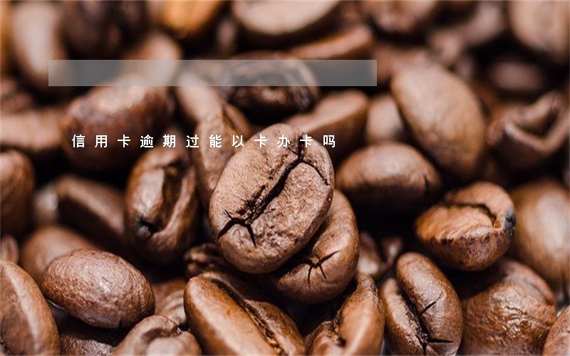 信用卡逾期过能以卡办卡吗