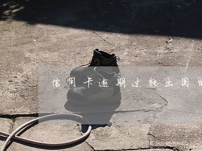 信用卡逾期过能出国留学吗 信用卡逾期过能出国留学吗