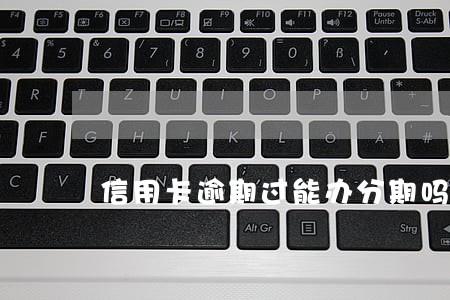 信用卡逾期过能办分期吗 信用卡逾期过能办分期吗
