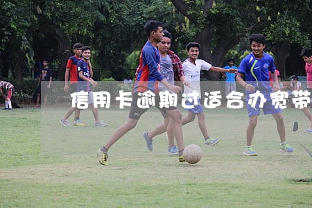 信用卡逾期过适合办宽带吗 信用卡逾期过适合办宽带吗