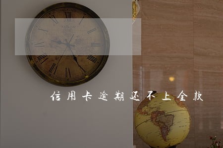 信用卡逾期还不上全款 信用卡逾期还不上全款