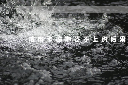 信用卡逾期还不上的后果 信用卡逾期还不上的后果