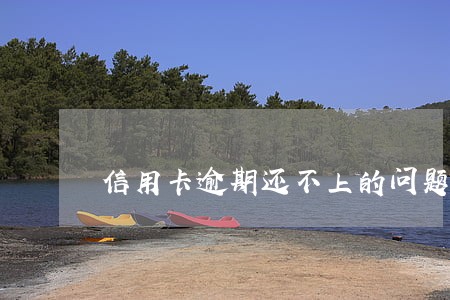 信用卡逾期还不上的问题 信用卡逾期还不上的问题