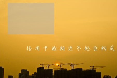 信用卡逾期还不起会构成犯罪嘛 信用卡逾期还不起会构成犯罪嘛