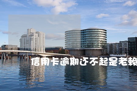 信用卡逾期还不起是老赖吗 信用卡逾期还不起是老赖吗