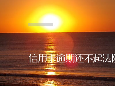 信用卡逾期还不起法院怎么判 信用卡逾期还不起法院怎么判