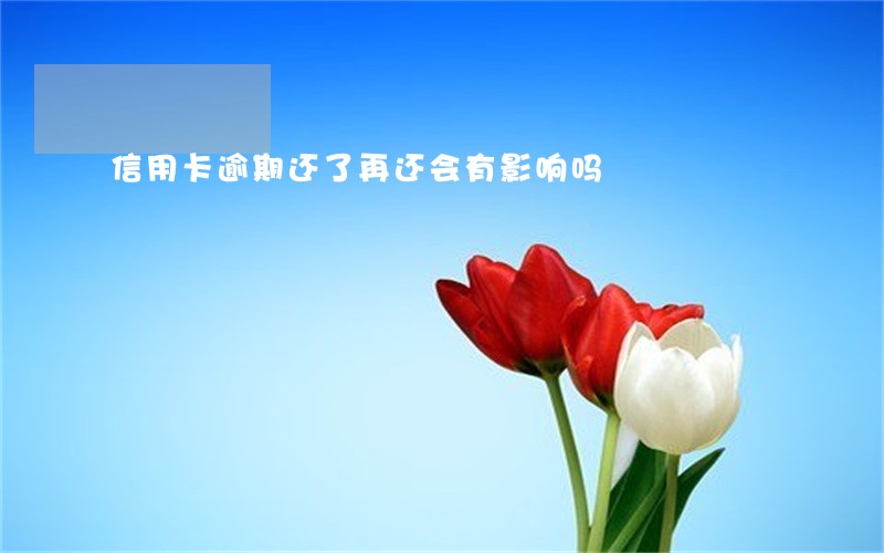 信用卡逾期还了再还会有影响吗 信用卡逾期还了再还会有影响吗