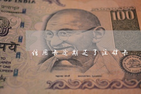 信用卡逾期还了注销卡 信用卡逾期还了注销卡
