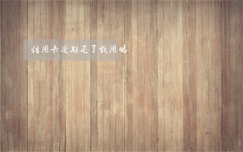 信用卡逾期还了能用吗 信用卡逾期还了能用吗