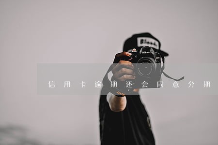 信用卡逾期还会同意分期吗 信用卡逾期还会同意分期吗