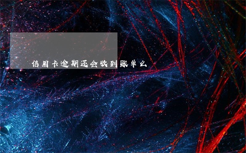 信用卡逾期还会收到账单么 信用卡逾期还会收到账单么