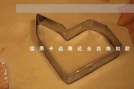 信用卡逾期还会自动扣款吗 信用卡逾期还会自动扣款吗