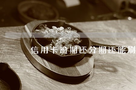 信用卡逾期还分期还能刷吗 信用卡逾期还分期还能刷吗