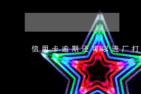 信用卡逾期还可以进厂打工吗 信用卡逾期还可以进厂打工吗