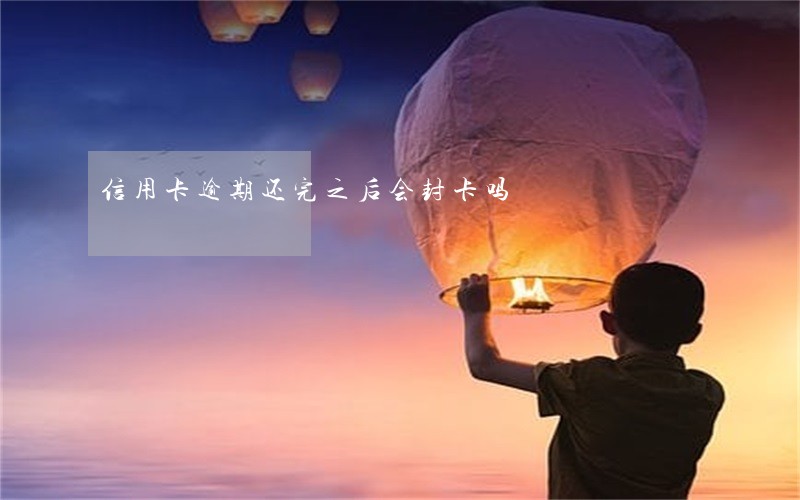 信用卡逾期还完之后会封卡吗 信用卡逾期还完之后会封卡吗