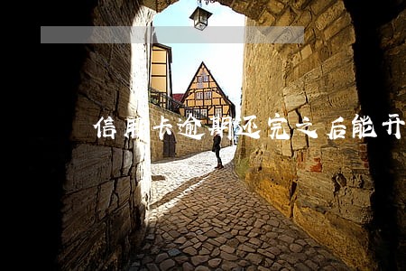 信用卡逾期还完之后能开通吗 信用卡逾期还完之后能开通吗