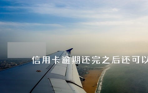 信用卡逾期还完之后还可以用吗 信用卡逾期还完之后还可以用吗